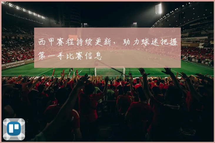 西甲赛程持续更新,助力球迷把握第一手比赛信息