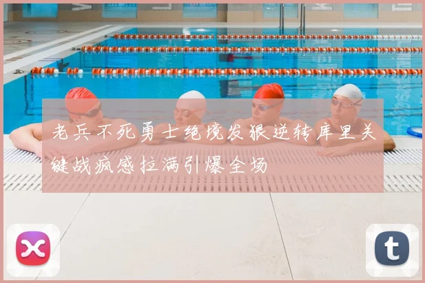 老兵不死勇士绝境发狠逆转库里关键战疯感拉满引爆全场