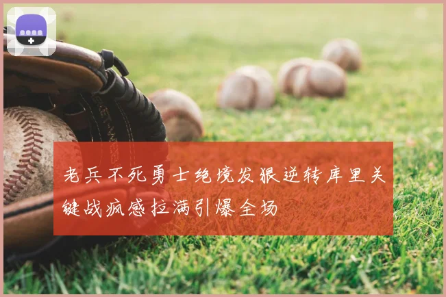 老兵不死勇士绝境发狠逆转库里关键战疯感拉满引爆全场