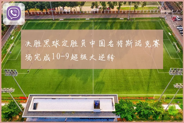 决胜黑球定胜负中国名将斯诺克赛场完成10-9超级大逆转