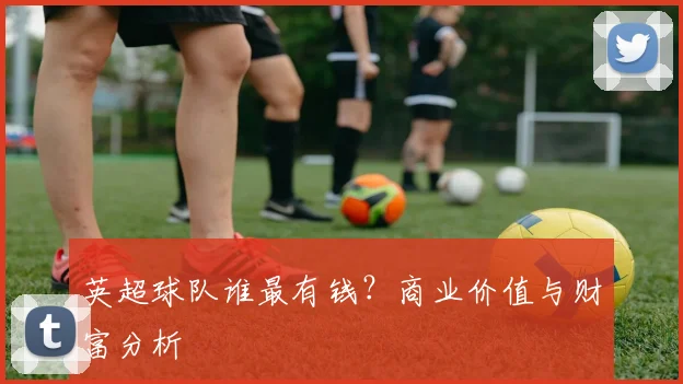 英超球队谁最有钱?商业价值与财富分析