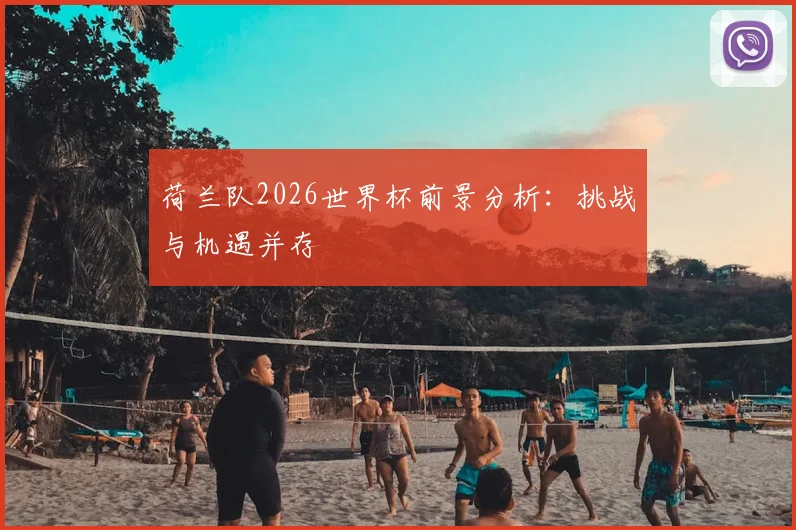荷兰队2026世界杯前景分析：挑战与机遇并存