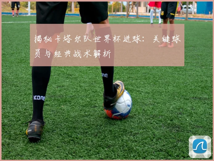 揭秘卡塔尔队世界杯进球：关键球员与经典战术解析