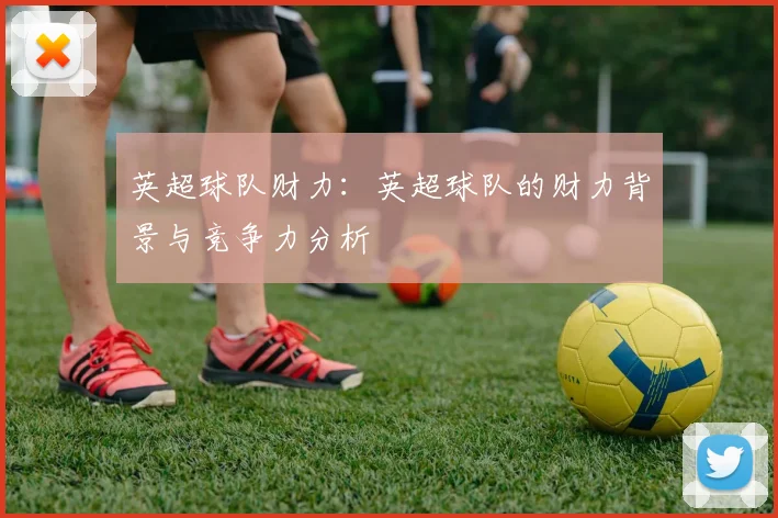 英超球队财力:英超球队的财力背景与竞争力分析