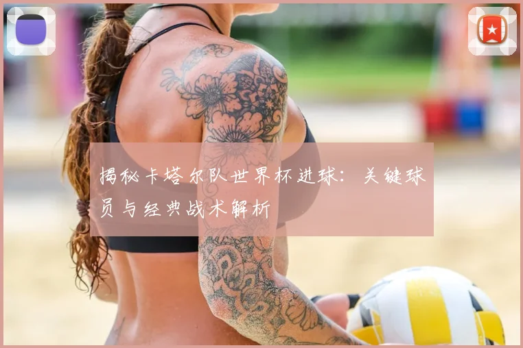 揭秘卡塔尔队世界杯进球：关键球员与经典战术解析