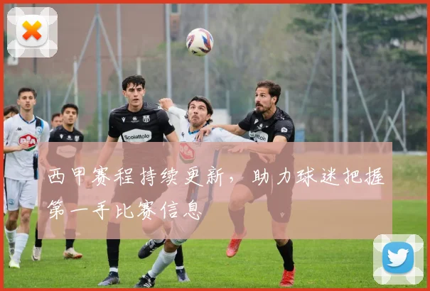 西甲赛程持续更新，助力球迷把握第一手比赛信息